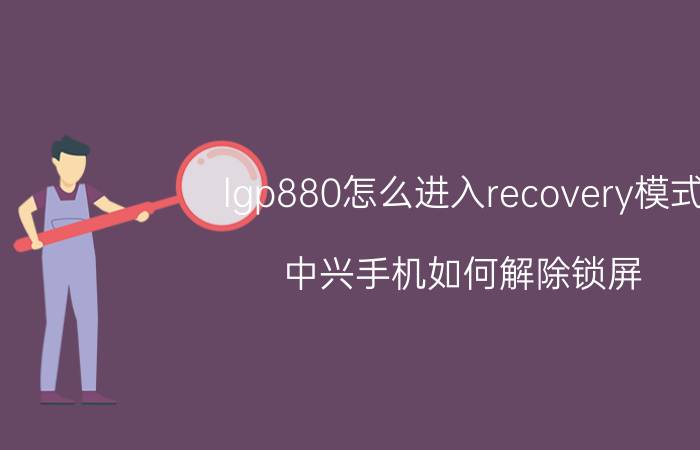 lgp880怎么进入recovery模式 中兴手机如何解除锁屏？